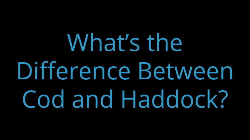 What’s the Difference Between Cod and Haddock?